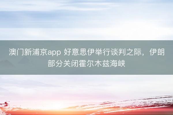 澳门新浦京app 好意思伊举行谈判之际，伊朗部分关闭霍尔木兹海峡