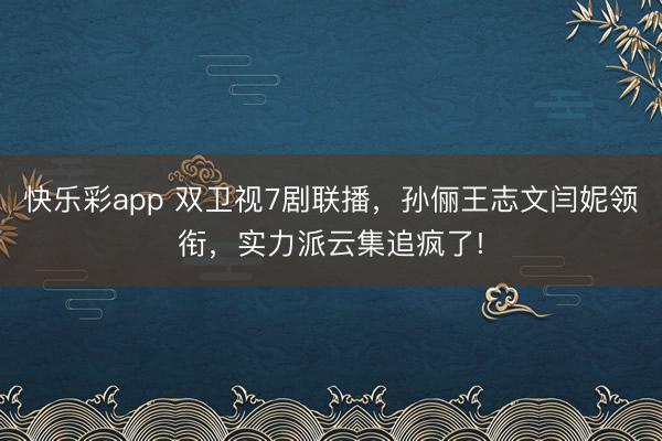 快乐彩app 双卫视7剧联播，孙俪王志文闫妮领衔，实力派云集追疯了!