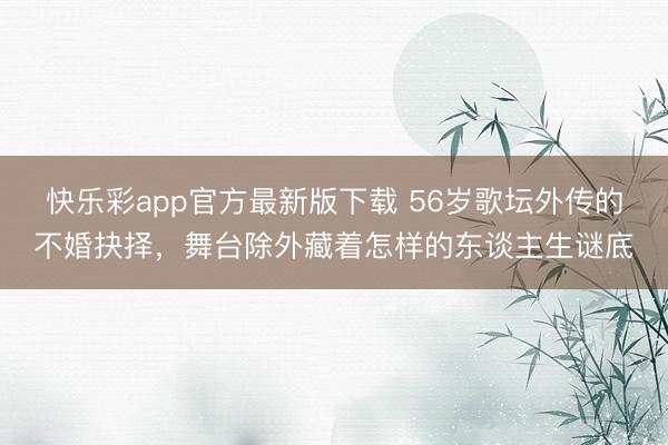 快乐彩app官方最新版下载 56岁歌坛外传的不婚抉择,舞台除外藏着怎样的东谈主生谜底