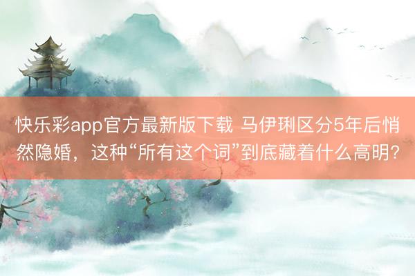 快乐彩app官方最新版下载 马伊琍区分5年后悄然隐婚,这种“所有这个词”到底藏着什么高明?