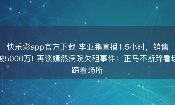 快乐彩app官方下载 李亚鹏直播1.5小时,销售额破5000万! 再谈嫣然病院欠租事件:正马不断蹄看场所