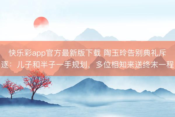 快乐彩app官方最新版下载 陶玉玲告别典礼斥逐：儿子和半子一手规划，多位相知来送终末一程