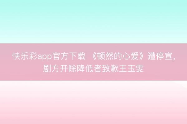 快乐彩app官方下载 《顿然的心爱》遭停宣,剧方开除降低者致歉王玉雯