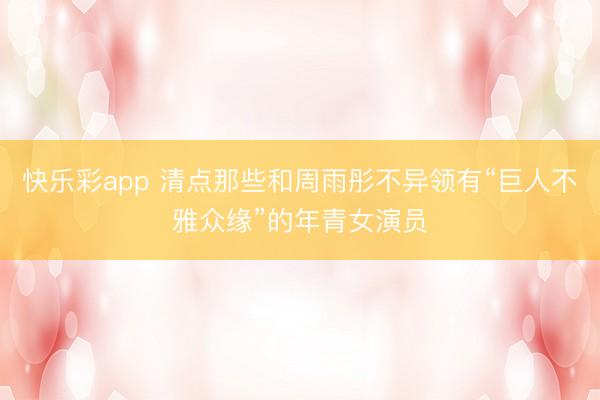 快乐彩app 清点那些和周雨彤不异领有“巨人不雅众缘”的年青女演员