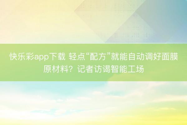 快乐彩app下载 轻点“配方”就能自动调好面膜原材料？记者访谒智能工场