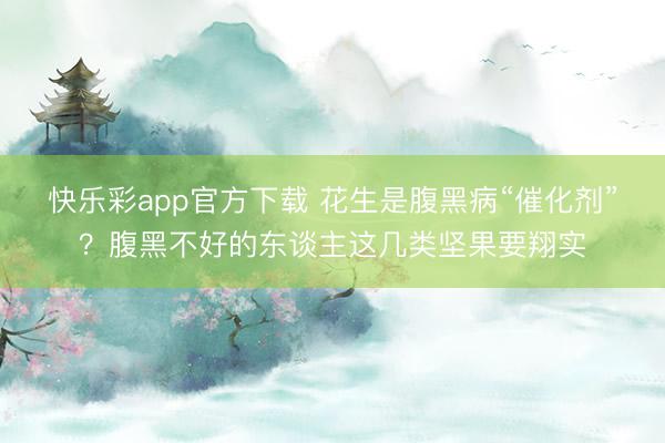 快乐彩app官方下载 花生是腹黑病“催化剂”？腹黑不好的东谈主这几类坚果要翔实
