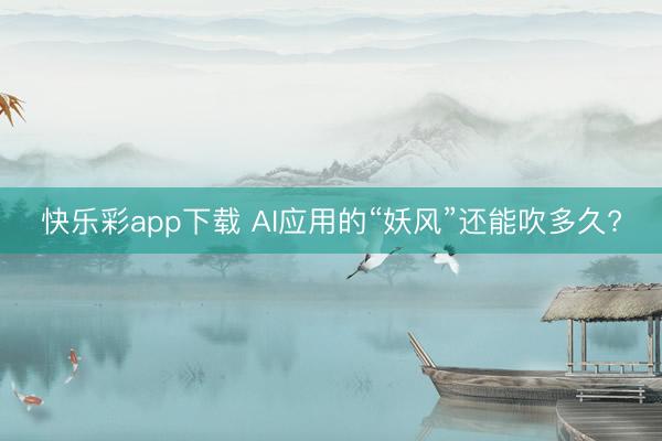 快乐彩app下载 AI应用的“妖风”还能吹多久?