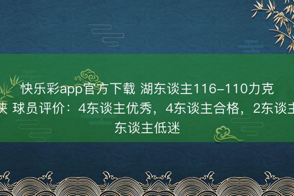 快乐彩app官方下载 湖东谈主116-110力克独行侠 球员评价：4东谈主优秀，4东谈主合格，2东谈主低迷