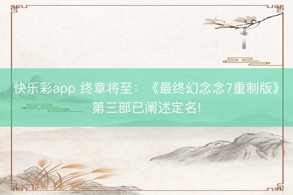 快乐彩app 终章将至：《最终幻念念7重制版》第三部已阐述定名!