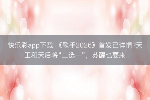 快乐彩app下载 《歌手2026》首发已详情?天王和天后将“二选一”，苏醒也要来