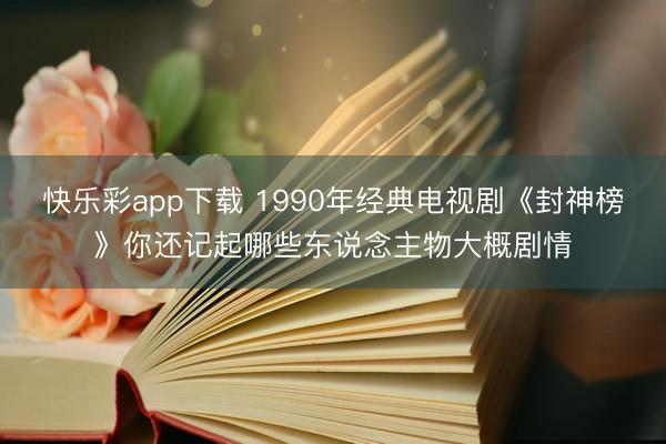 快乐彩app下载 1990年经典电视剧《封神榜》你还记起哪些东说念主物大概剧情