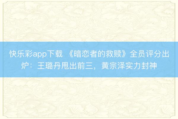 快乐彩app下载 《暗恋者的救赎》全员评分出炉：王璐丹甩出前三，黄宗泽实力封神