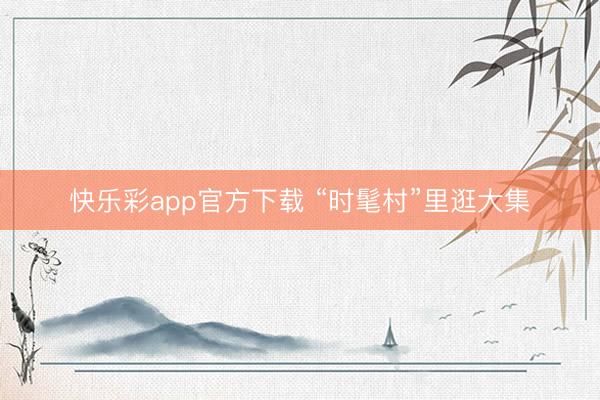 快乐彩app官方下载 “时髦村”里逛大集