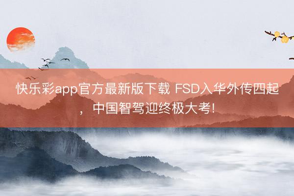 快乐彩app官方最新版下载 FSD入华外传四起，中国智驾迎终极大考!