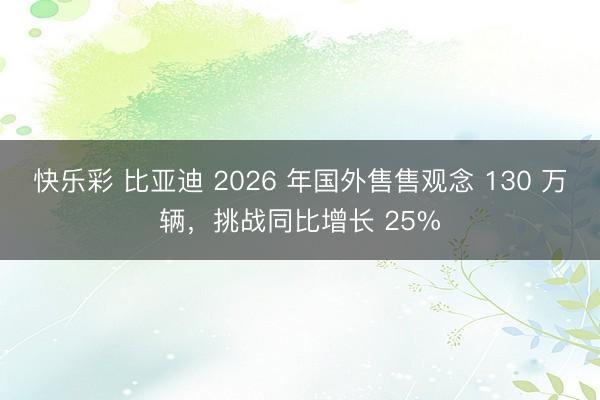 快乐彩 比亚迪 2026 年国外售售观念 130 万辆，挑战同比增长 25%