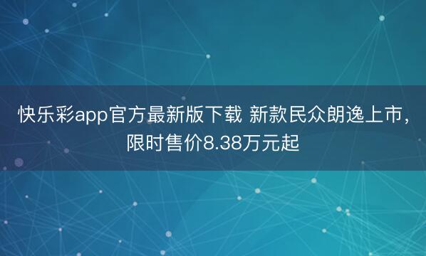 快乐彩app官方最新版下载 新款民众朗逸上市，限时售价8.38万元起