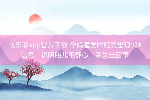 快乐彩app官方下载 孕妈睡觉时躯壳出现3种信号,说明胎儿不舒心,别失当回事