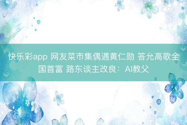 快乐彩app 网友菜市集偶遇黄仁勋 答允高歌全国首富 路东谈主改良：AI教父
