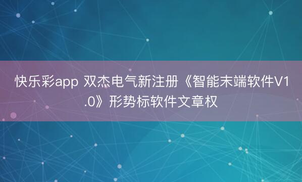 快乐彩app 双杰电气新注册《智能末端软件V1.0》形势标软件文章权