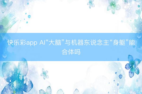 快乐彩app AI“大脑”与机器东说念主“身躯”能合体吗