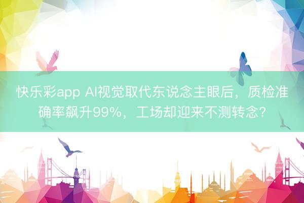 快乐彩app AI视觉取代东说念主眼后，质检准确率飙升99%，工场却迎来不测转念?