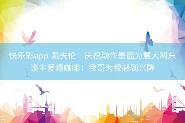 快乐彩app 凯夫伦：庆祝动作是因为意大利东谈主爱喝咖啡；我哥为我感到兴隆