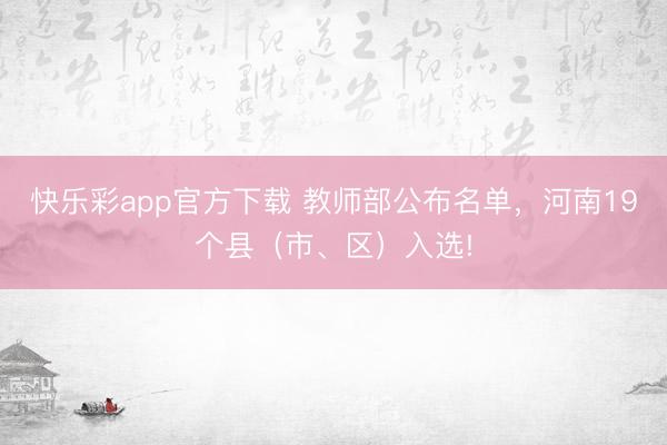 快乐彩app官方下载 教师部公布名单，河南19个县（市、区）入选!