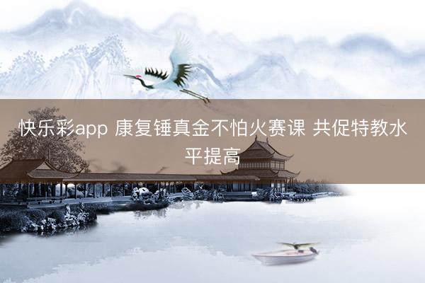 快乐彩app 康复锤真金不怕火赛课 共促特教水平提高