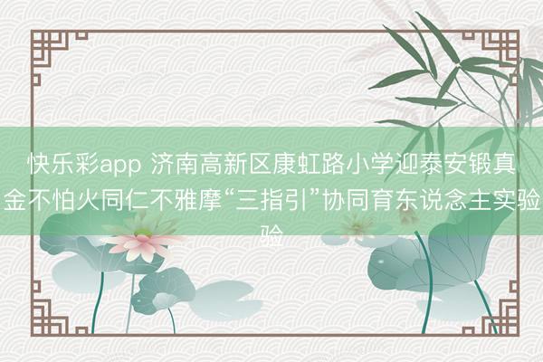 快乐彩app 济南高新区康虹路小学迎泰安锻真金不怕火同仁不雅摩“三指引”协同育东说念主实验