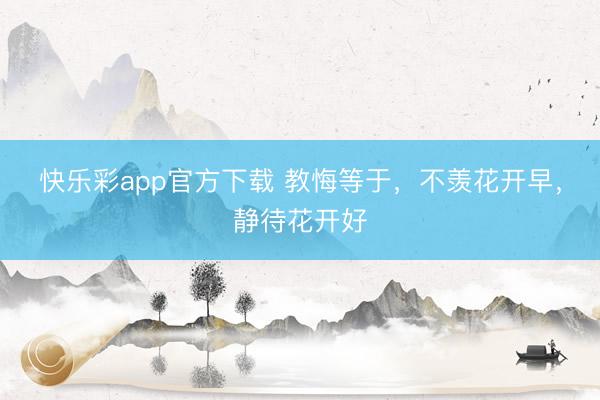 快乐彩app官方下载 教悔等于，不羡花开早，静待花开好
