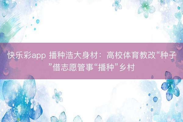 快乐彩app 播种浩大身材：高校体育教改“种子”借志愿管事“播种”乡村