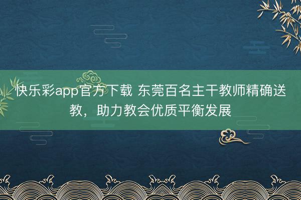 快乐彩app官方下载 东莞百名主干教师精确送教，助力教会优质平衡发展
