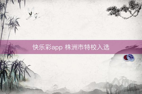 快乐彩app 株洲市特校入选