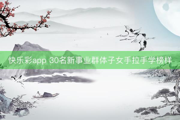 快乐彩app 30名新事业群体子女手拉手学榜样