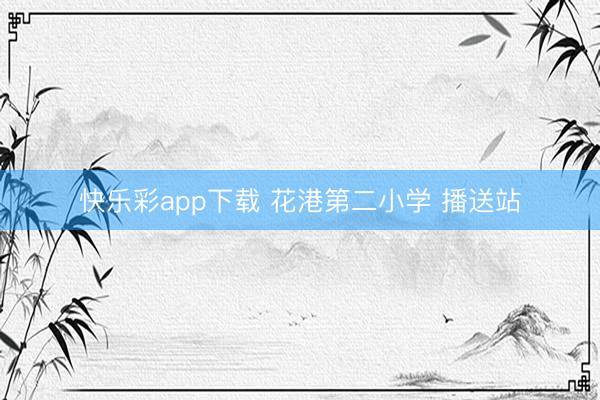 快乐彩app下载 花港第二小学 播送站