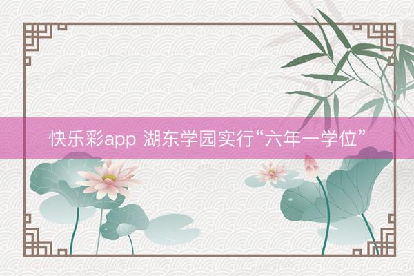 快乐彩app 湖东学园实行“六年一学位”
