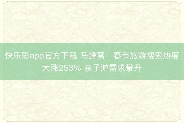 快乐彩app官方下载 马蜂窝：春节旅游搜索热度大涨253% 亲子游需求攀升