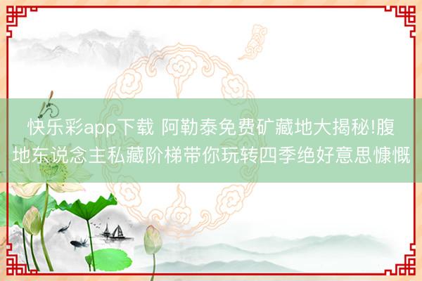 快乐彩app下载 阿勒泰免费矿藏地大揭秘!腹地东说念主私藏阶梯带你玩转四季绝好意思慷慨
