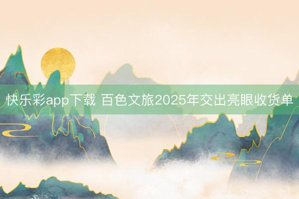 快乐彩app下载 百色文旅2025年交出亮眼收货单