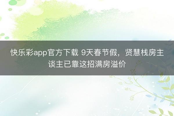 快乐彩app官方下载 9天春节假,贤慧栈房主谈主已靠这招满房溢价