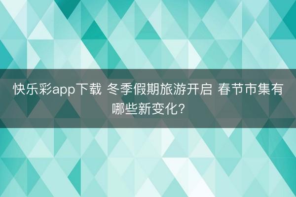 快乐彩app下载 冬季假期旅游开启 春节市集有哪些新变化?