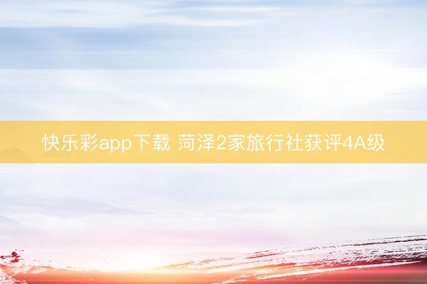快乐彩app下载 菏泽2家旅行社获评4A级