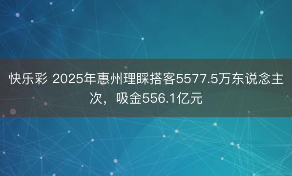 快乐彩 2025年惠州理睬搭客5577.5万东说念主次,吸金556.1亿元