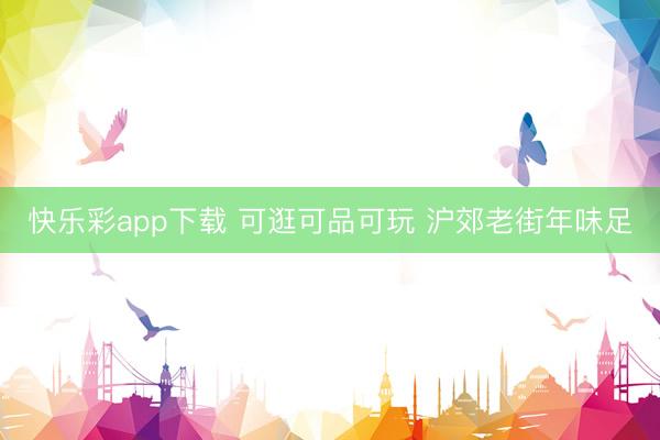 快乐彩app下载 可逛可品可玩 沪郊老街年味足