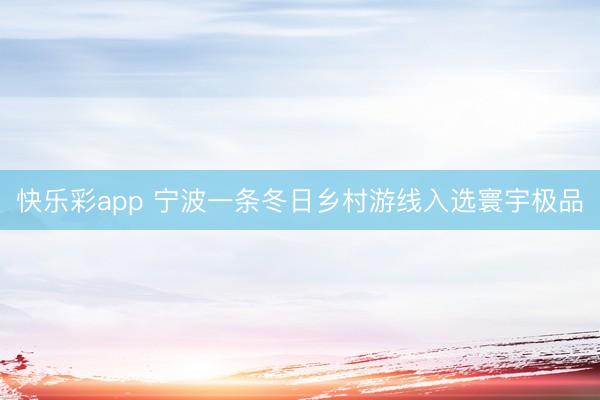 快乐彩app 宁波一条冬日乡村游线入选寰宇极品