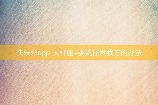 快乐彩app 天秤座-委婉抒发我方的办法