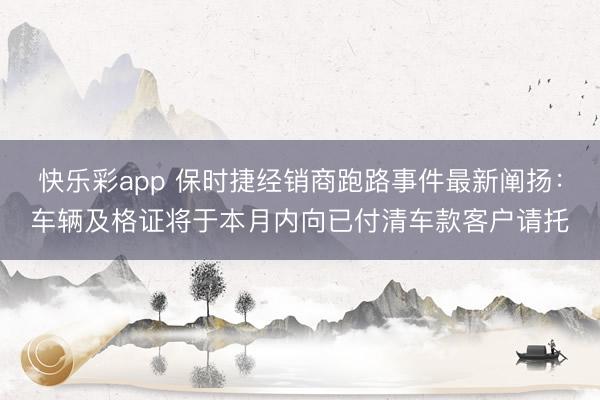 快乐彩app 保时捷经销商跑路事件最新阐扬：车辆及格证将于本月内向已付清车款客户请托