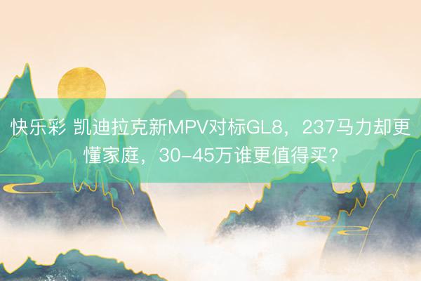 快乐彩 凯迪拉克新MPV对标GL8，237马力却更懂家庭，30-45万谁更值得买?