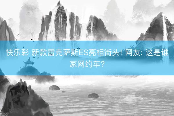 快乐彩 新款雷克萨斯ES亮相街头! 网友: 这是谁家网约车?