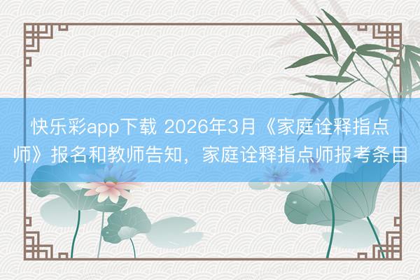快乐彩app下载 2026年3月《家庭诠释指点师》报名和教师告知，家庭诠释指点师报考条目